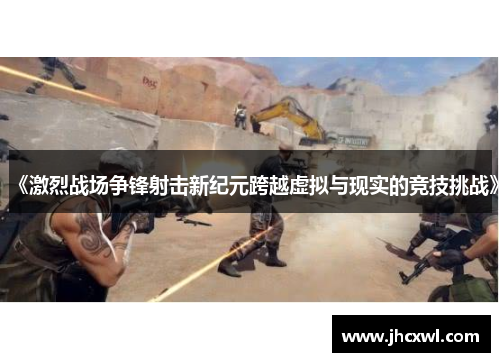《激烈战场争锋射击新纪元跨越虚拟与现实的竞技挑战》
