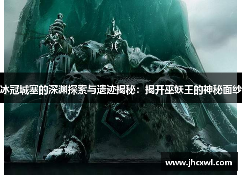 冰冠城塞的深渊探索与遗迹揭秘：揭开巫妖王的神秘面纱
