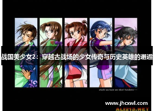 战国美少女2：穿越古战场的少女传奇与历史英雄的邂逅