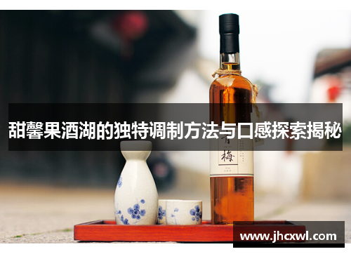 甜馨果酒湖的独特调制方法与口感探索揭秘