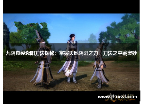 九阴真经炎阳刀法探秘：掌握天地阴阳之力，刀法之中藏奥妙